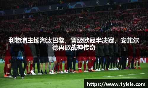 利物浦主场淘汰巴黎，晋级欧冠半决赛，安菲尔德再掀战神传奇