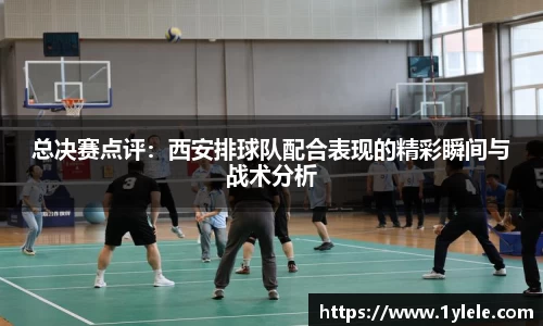 总决赛点评：西安排球队配合表现的精彩瞬间与战术分析