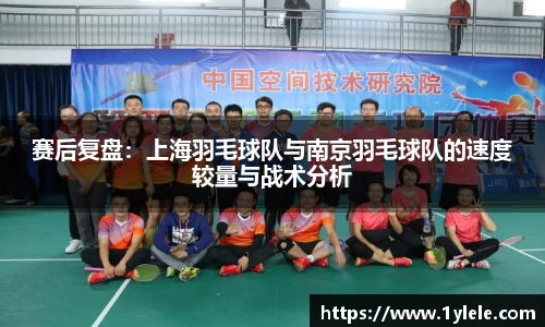 赛后复盘：上海羽毛球队与南京羽毛球队的速度较量与战术分析