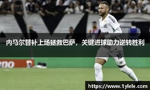 内马尔替补上场拯救巴萨，关键进球助力逆转胜利