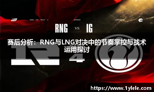 赛后分析：RNG与LNG对决中的节奏掌控与战术运用探讨