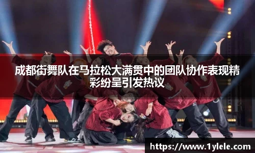 成都街舞队在马拉松大满贯中的团队协作表现精彩纷呈引发热议